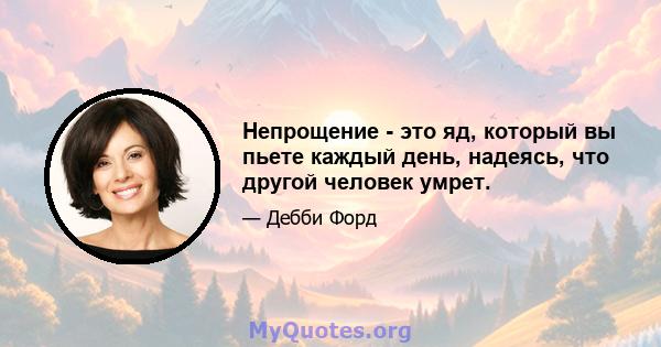 Непрощение - это яд, который вы пьете каждый день, надеясь, что другой человек умрет.