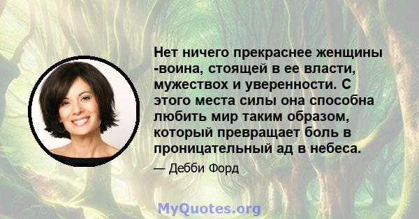 Нет ничего прекраснее женщины -воина, стоящей в ее власти, мужествох и уверенности. С этого места силы она способна любить мир таким образом, который превращает боль в проницательный ад в небеса.