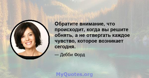 Обратите внимание, что происходит, когда вы решите обнять, а не отвергать каждое чувство, которое возникает сегодня.