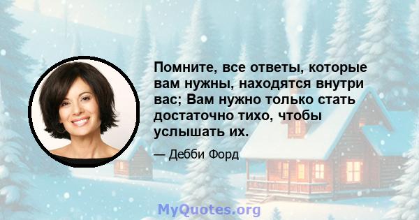 Помните, все ответы, которые вам нужны, находятся внутри вас; Вам нужно только стать достаточно тихо, чтобы услышать их.