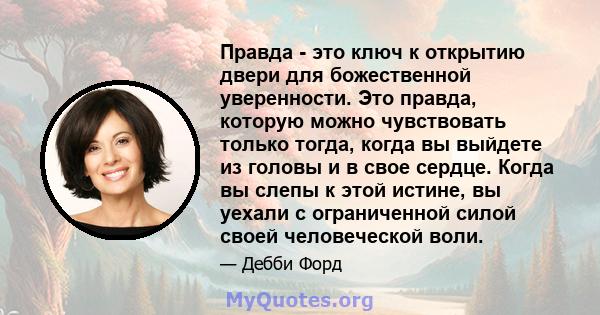 Правда - это ключ к открытию двери для божественной уверенности. Это правда, которую можно чувствовать только тогда, когда вы выйдете из головы и в свое сердце. Когда вы слепы к этой истине, вы уехали с ограниченной