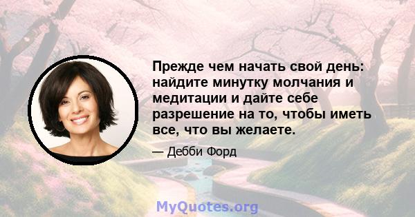 Прежде чем начать свой день: найдите минутку молчания и медитации и дайте себе разрешение на то, чтобы иметь все, что вы желаете.