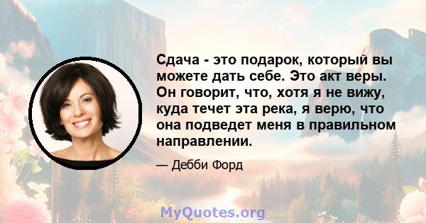 Сдача - это подарок, который вы можете дать себе. Это акт веры. Он говорит, что, хотя я не вижу, куда течет эта река, я верю, что она подведет меня в правильном направлении.