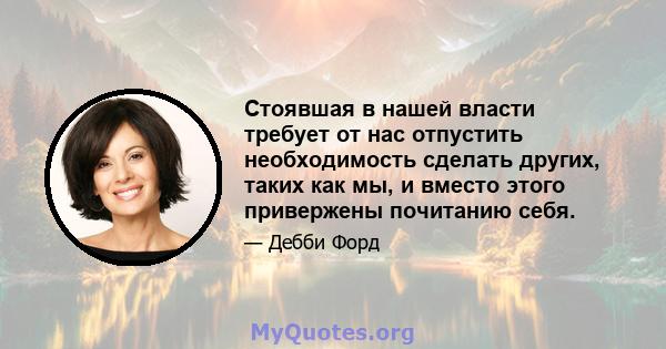 Стоявшая в нашей власти требует от нас отпустить необходимость сделать других, таких как мы, и вместо этого привержены почитанию себя.