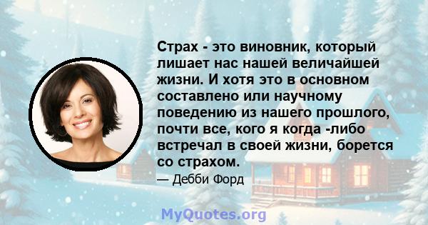 Страх - это виновник, который лишает нас нашей величайшей жизни. И хотя это в основном составлено или научному поведению из нашего прошлого, почти все, кого я когда -либо встречал в своей жизни, борется со страхом.