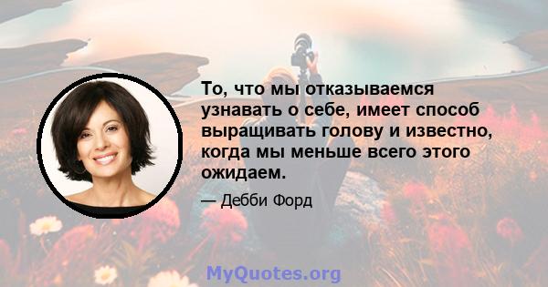 То, что мы отказываемся узнавать о себе, имеет способ выращивать голову и известно, когда мы меньше всего этого ожидаем.