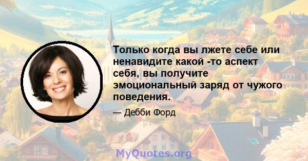 Только когда вы лжете себе или ненавидите какой -то аспект себя, вы получите эмоциональный заряд от чужого поведения.