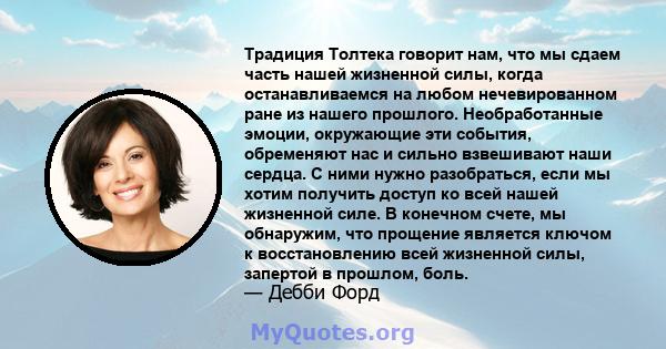 Традиция Толтека говорит нам, что мы сдаем часть нашей жизненной силы, когда останавливаемся на любом нечевированном ране из нашего прошлого. Необработанные эмоции, окружающие эти события, обременяют нас и сильно