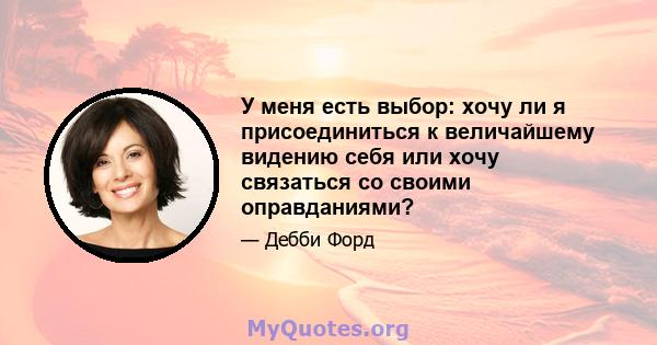 У меня есть выбор: хочу ли я присоединиться к величайшему видению себя или хочу связаться со своими оправданиями?