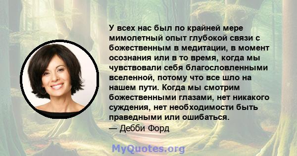 У всех нас был по крайней мере мимолетный опыт глубокой связи с божественным в медитации, в момент осознания или в то время, когда мы чувствовали себя благословленными вселенной, потому что все шло на нашем пути. Когда