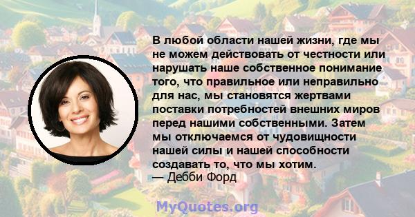 В любой области нашей жизни, где мы не можем действовать от честности или нарушать наше собственное понимание того, что правильное или неправильно для нас, мы становятся жертвами поставки потребностей внешних миров