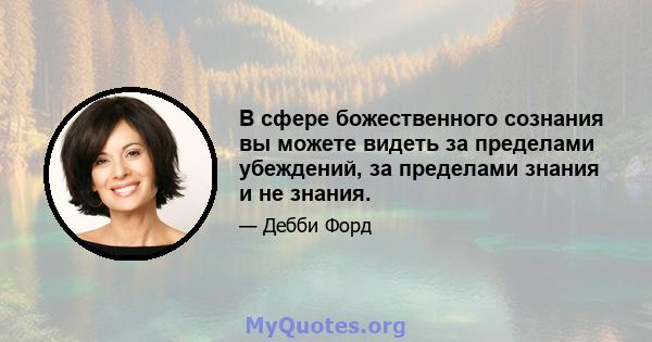 В сфере божественного сознания вы можете видеть за пределами убеждений, за пределами знания и не знания.