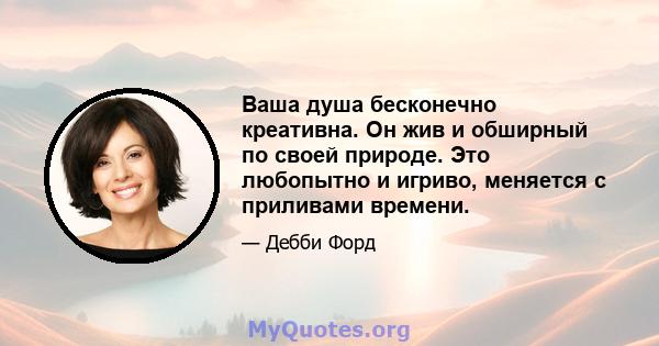 Ваша душа бесконечно креативна. Он жив и обширный по своей природе. Это любопытно и игриво, меняется с приливами времени.