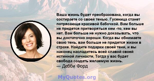 Ваша жизнь будет преобразована, когда вы состираете со своей тенью. Гусеница станет потрясающе красивой бабочкой. Вам больше не придется притворяться кем -то, кем вы нет. Вам больше не нужно доказывать, что вы