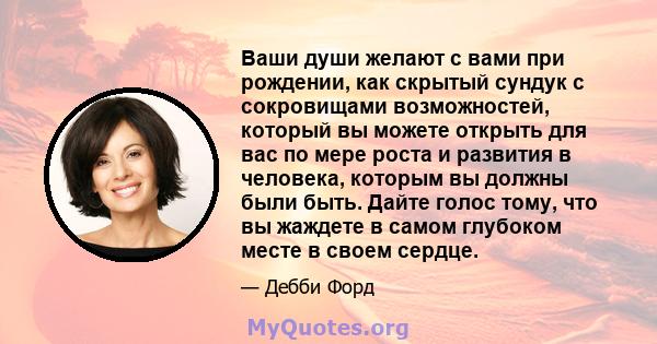 Ваши души желают с вами при рождении, как скрытый сундук с сокровищами возможностей, который вы можете открыть для вас по мере роста и развития в человека, которым вы должны были быть. Дайте голос тому, что вы жаждете в 