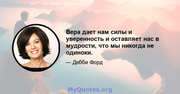 Вера дает нам силы и уверенность и оставляет нас в мудрости, что мы никогда не одиноки.