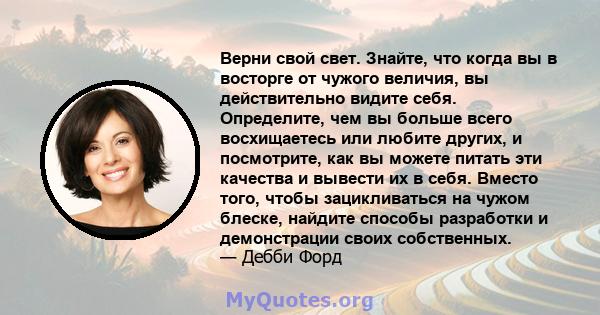 Верни свой свет. Знайте, что когда вы в восторге от чужого величия, вы действительно видите себя. Определите, чем вы больше всего восхищаетесь или любите других, и посмотрите, как вы можете питать эти качества и вывести 