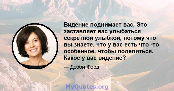 Видение поднимает вас. Это заставляет вас улыбаться секретной улыбкой, потому что вы знаете, что у вас есть что -то особенное, чтобы поделиться. Какое у вас видение?