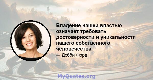 Владение нашей властью означает требовать достоверности и уникальности нашего собственного человечества.