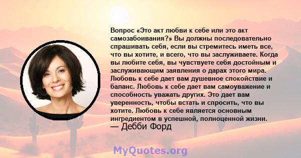 Вопрос «Это акт любви к себе или это акт самозабоивания?» Вы должны последовательно спрашивать себя, если вы стремитесь иметь все, что вы хотите, и всего, что вы заслуживаете. Когда вы любите себя, вы чувствуете себя