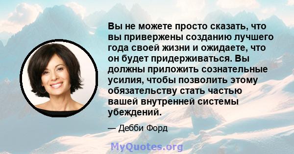 Вы не можете просто сказать, что вы привержены созданию лучшего года своей жизни и ожидаете, что он будет придерживаться. Вы должны приложить сознательные усилия, чтобы позволить этому обязательству стать частью вашей