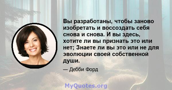 Вы разработаны, чтобы заново изобретать и воссоздать себя снова и снова. И вы здесь, хотите ли вы признать это или нет; Знаете ли вы это или не для эволюции своей собственной души.