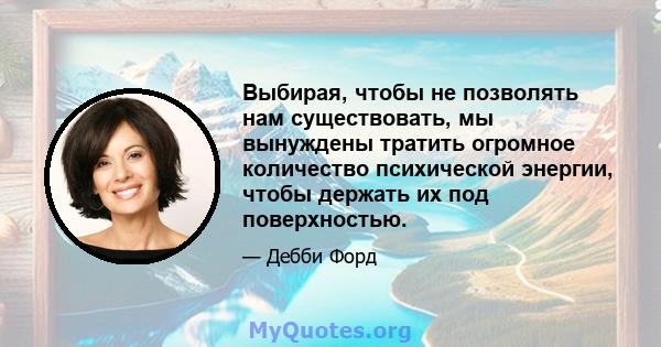 Выбирая, чтобы не позволять нам существовать, мы вынуждены тратить огромное количество психической энергии, чтобы держать их под поверхностью.