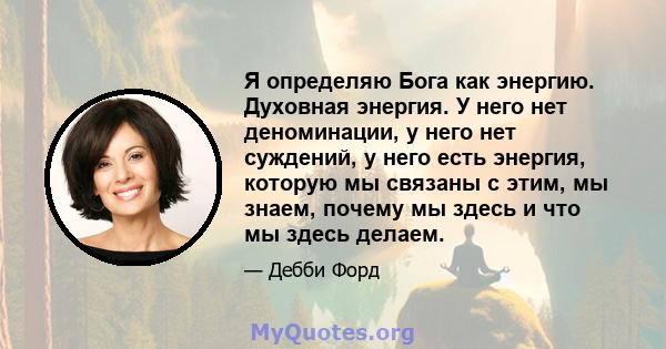 Я определяю Бога как энергию. Духовная энергия. У него нет деноминации, у него нет суждений, у него есть энергия, которую мы связаны с этим, мы знаем, почему мы здесь и что мы здесь делаем.