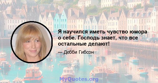 Я научился иметь чувство юмора о себе. Господь знает, что все остальные делают!