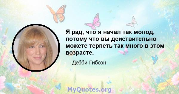 Я рад, что я начал так молод, потому что вы действительно можете терпеть так много в этом возрасте.