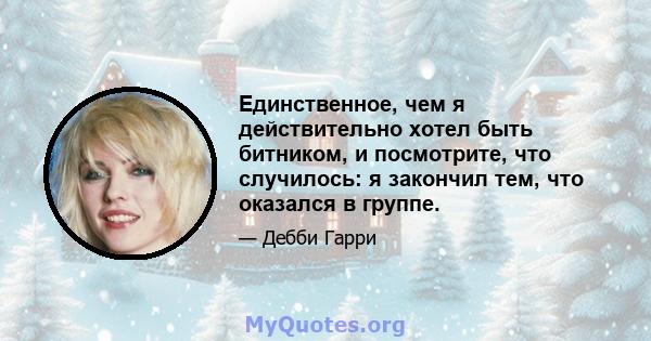 Единственное, чем я действительно хотел быть битником, и посмотрите, что случилось: я закончил тем, что оказался в группе.