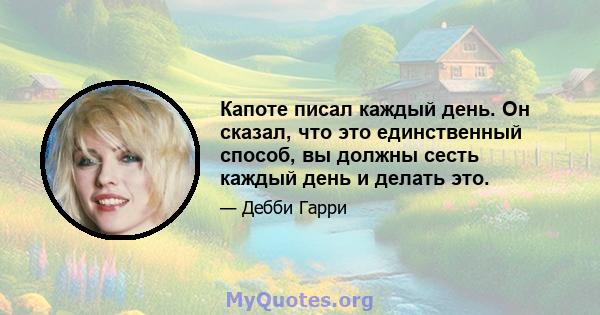 Капоте писал каждый день. Он сказал, что это единственный способ, вы должны сесть каждый день и делать это.