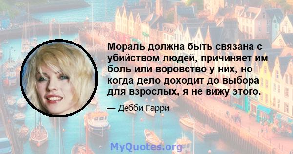 Мораль должна быть связана с убийством людей, причиняет им боль или воровство у них, но когда дело доходит до выбора для взрослых, я не вижу этого.