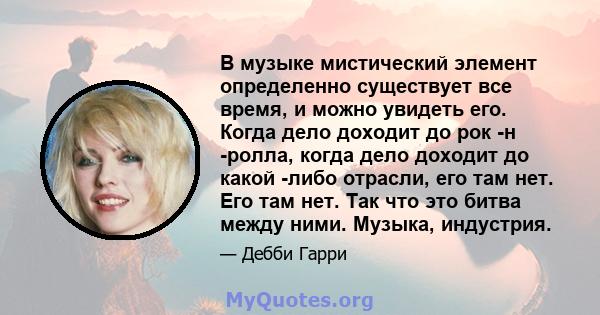 В музыке мистический элемент определенно существует все время, и можно увидеть его. Когда дело доходит до рок -н -ролла, когда дело доходит до какой -либо отрасли, его там нет. Его там нет. Так что это битва между ними. 