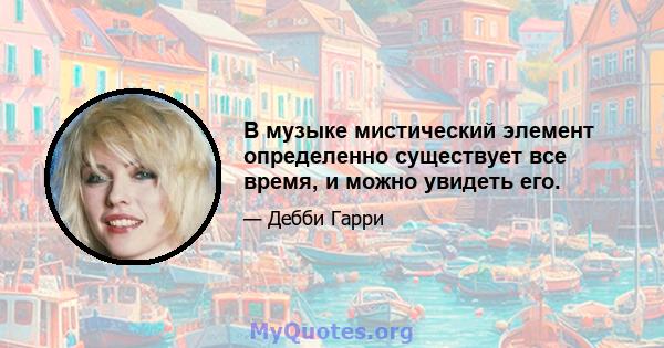 В музыке мистический элемент определенно существует все время, и можно увидеть его.