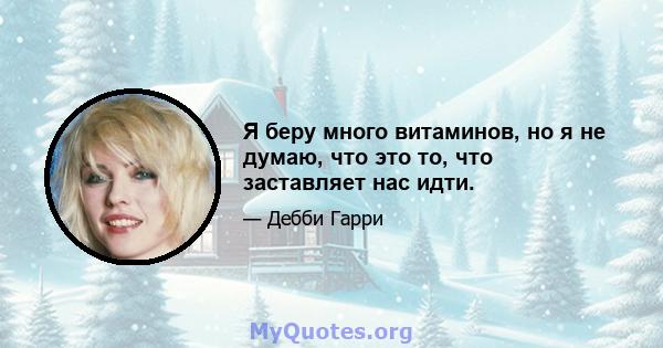 Я беру много витаминов, но я не думаю, что это то, что заставляет нас идти.