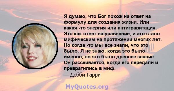 Я думаю, что Бог похож на ответ на формулу для создания жизни. Или какая -то энергия или антигравитация. Это как ответ на уравнение, и это стало мифическим на протяжении многих лет. Но когда -то мы все знали, что это