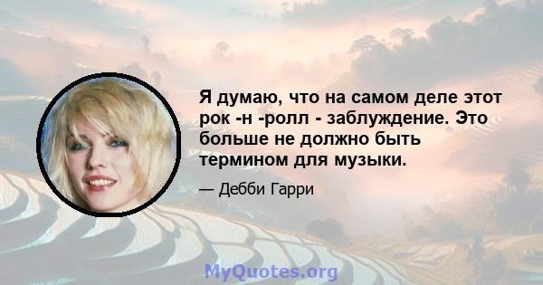 Я думаю, что на самом деле этот рок -н -ролл - заблуждение. Это больше не должно быть термином для музыки.