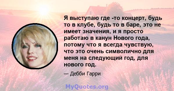 Я выступаю где -то концерт, будь то в клубе, будь то в баре, это не имеет значения, и я просто работаю в канун Нового года, потому что я всегда чувствую, что это очень символично для меня на следующий год, для нового