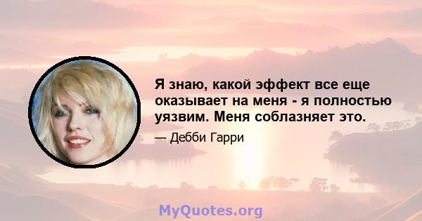 Я знаю, какой эффект все еще оказывает на меня - я полностью уязвим. Меня соблазняет это.