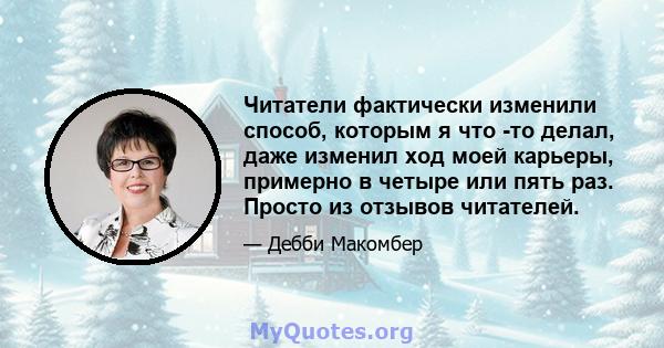 Читатели фактически изменили способ, которым я что -то делал, даже изменил ход моей карьеры, примерно в четыре или пять раз. Просто из отзывов читателей.