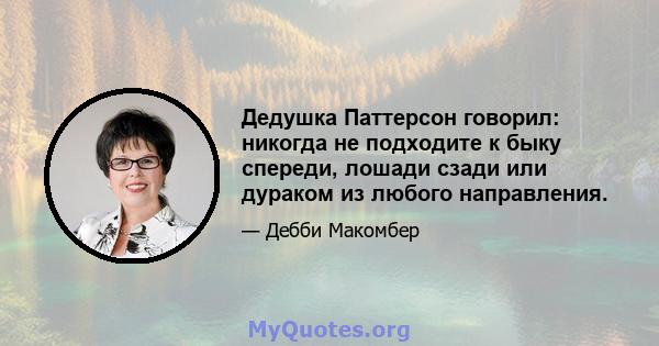 Дедушка Паттерсон говорил: никогда не подходите к быку спереди, лошади сзади или дураком из любого направления.