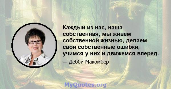 Каждый из нас, наша собственная, мы живем собственной жизнью, делаем свои собственные ошибки, учимся у них и движемся вперед.