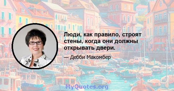 Люди, как правило, строят стены, когда они должны открывать двери.