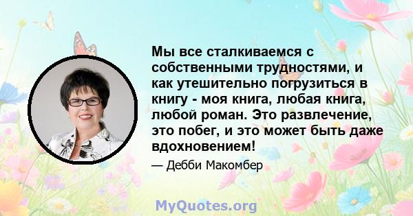 Мы все сталкиваемся с собственными трудностями, и как утешительно погрузиться в книгу - моя книга, любая книга, любой роман. Это развлечение, это побег, и это может быть даже вдохновением!