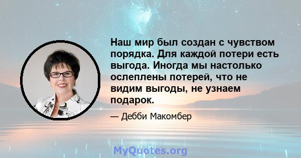 Наш мир был создан с чувством порядка. Для каждой потери есть выгода. Иногда мы настолько ослеплены потерей, что не видим выгоды, не узнаем подарок.