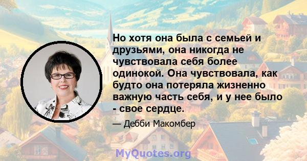 Но хотя она была с семьей и друзьями, она никогда не чувствовала себя более одинокой. Она чувствовала, как будто она потеряла жизненно важную часть себя, и у нее было - свое сердце.