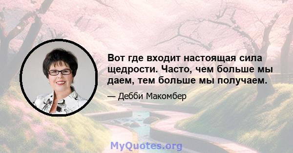 Вот где входит настоящая сила щедрости. Часто, чем больше мы даем, тем больше мы получаем.