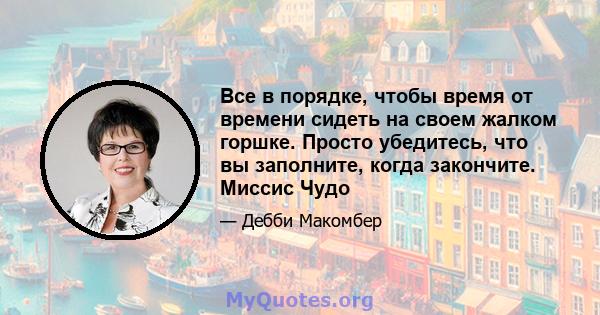 Все в порядке, чтобы время от времени сидеть на своем жалком горшке. Просто убедитесь, что вы заполните, когда закончите. Миссис Чудо