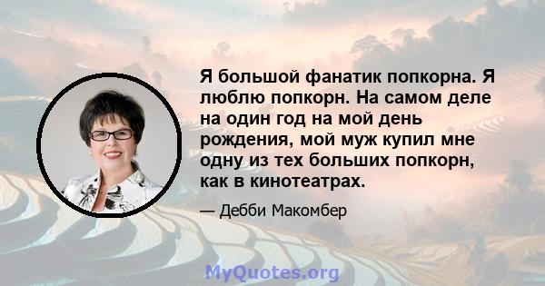 Я большой фанатик попкорна. Я люблю попкорн. На самом деле на один год на мой день рождения, мой муж купил мне одну из тех больших попкорн, как в кинотеатрах.